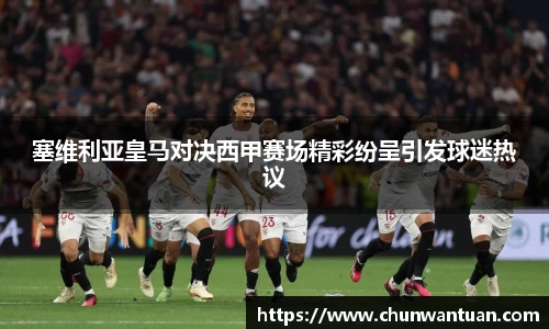塞维利亚皇马对决西甲赛场精彩纷呈引发球迷热议