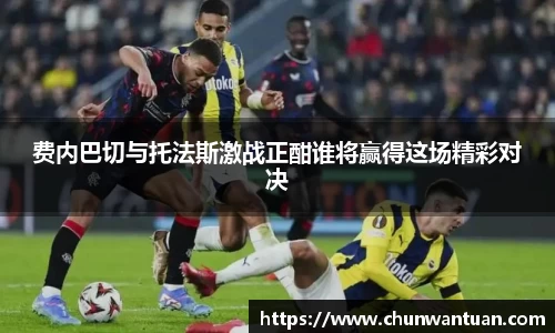 费内巴切与托法斯激战正酣谁将赢得这场精彩对决