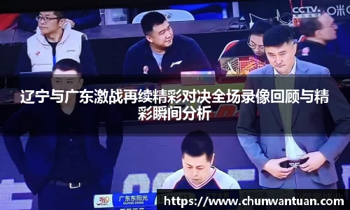 辽宁与广东激战再续精彩对决全场录像回顾与精彩瞬间分析