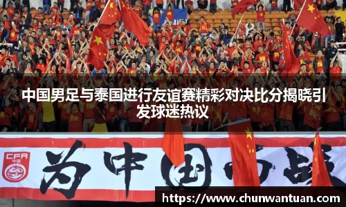 中国男足与泰国进行友谊赛精彩对决比分揭晓引发球迷热议